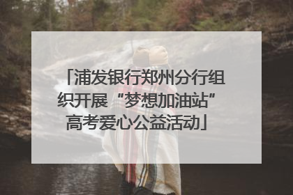 浦发银行郑州分行组织开展“梦想加油站”高考爱心公益活动