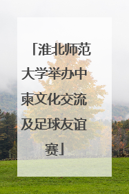 淮北师范大学举办中柬文化交流及足球友谊赛