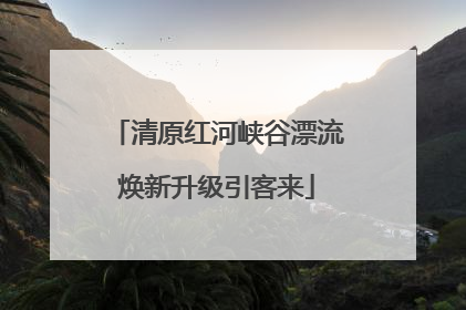 清原红河峡谷漂流焕新升级引客来