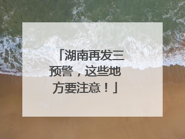 湖南再发三预警，这些地方要注意！