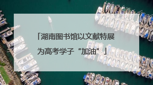 湖南图书馆以文献特展为高考学子“加油”
