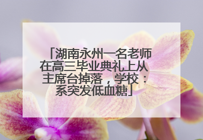 湖南永州一名老师在高三毕业典礼上从主席台掉落，学校：系突发低血糖