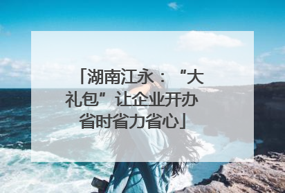 湖南江永：“大礼包”让企业开办省时省力省心