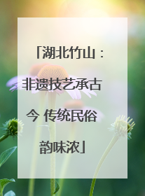 湖北竹山：非遗技艺承古今 传统民俗韵味浓