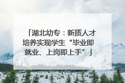 湖北幼专：新质人才培养实现学生“毕业即就业、上岗即上手”
