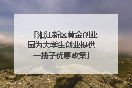 湘江新区黄金创业园为大学生创业提供一揽子优惠政策