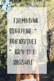 滨州市城管局开展“我们的节日”端午节主题活动