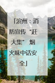 滨州：消防宣传“赶大集” 烟火味中话安全