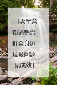 老军营街道整治群众身边垃圾问题见成效