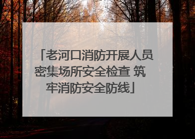 老河口消防开展人员密集场所安全检查 筑牢消防安全防线