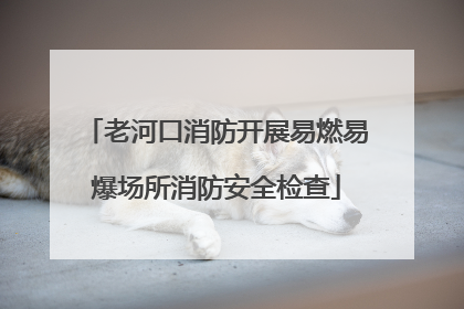 老河口消防开展易燃易爆场所消防安全检查