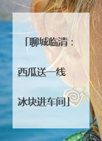 聊城临清：西瓜送一线 冰块进车间