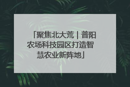 聚焦北大荒｜普阳农场科技园区打造智慧农业新阵地