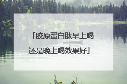 胶原蛋白肽早上喝还是晚上喝效果好