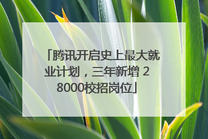腾讯开启史上最大就业计划，三年新增 28000校招岗位