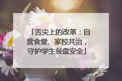 舌尖上的改革：自营食堂、家校共治，守护学生餐盘安全