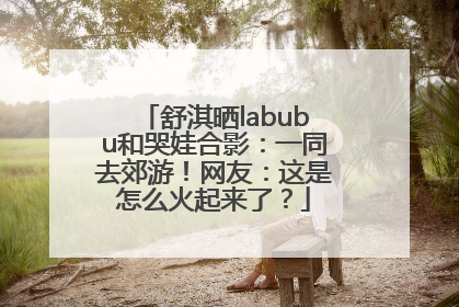 舒淇晒labubu和哭娃合影：一同去郊游！网友：这是怎么火起来了？