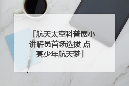 航天太空科普展小讲解员首场选拔 点亮少年航天梦