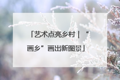 艺术点亮乡村｜“画乡”画出新图景