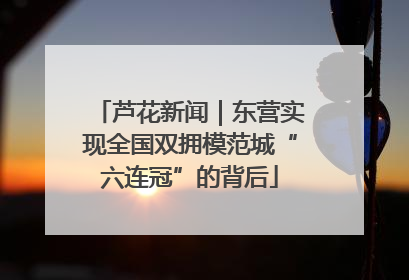 芦花新闻｜东营实现全国双拥模范城“六连冠”的背后
