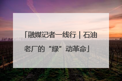 融媒记者一线行｜石油老厂的“绿”动革命