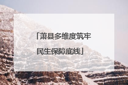 萧县多维度筑牢民生保障底线