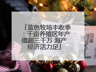 蓝色牧场丰收季：千亩养殖区年产值超三千万 海产经济活力足