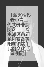 薪火相传 老中青三代共舞非遗长卷——冷水滩区首届龙舟赛暨黄阳司镇端午民俗文化活动侧记