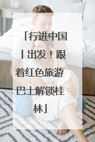 行进中国丨出发！跟着红色旅游巴士解锁桂林