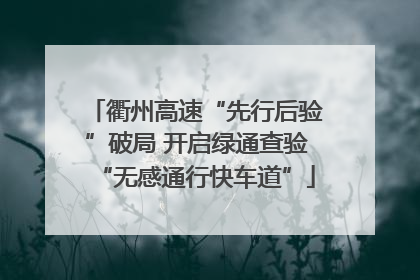 衢州高速“先行后验”破局 开启绿通查验“无感通行快车道”