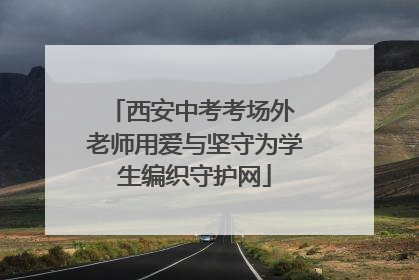 西安中考考场外 老师用爱与坚守为学生编织守护网