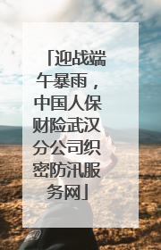 迎战端午暴雨，中国人保财险武汉分公司织密防汛服务网