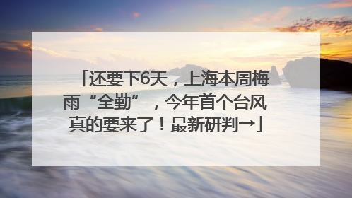 还要下6天，上海本周梅雨“全勤”，今年首个台风真的要来了！最新研判→