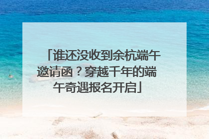 谁还没收到余杭端午邀请函？穿越千年的端午奇遇报名开启
