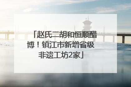赵氏二胡和恒顺醋博！镇江市新增省级非遗工坊2家