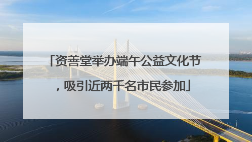 资善堂举办端午公益文化节，吸引近两千名市民参加