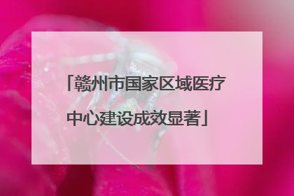 赣州市国家区域医疗中心建设成效显著
