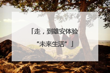 走，到雄安体验“未来生活”