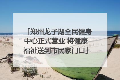郑州龙子湖全民健身中心正式营业 将健康福祉送到市民家门口