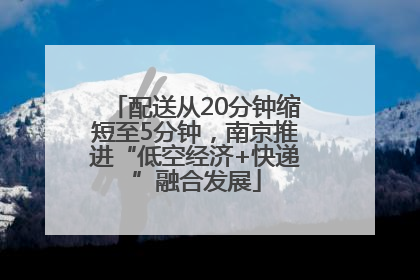 配送从20分钟缩短至5分钟，南京推进“低空经济+快递”融合发展