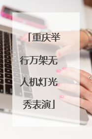 重庆举行万架无人机灯光秀表演