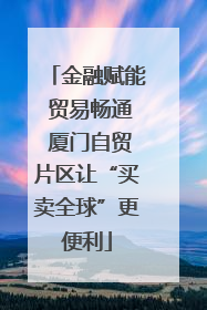 金融赋能 贸易畅通 厦门自贸片区让“买卖全球”更便利