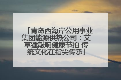 青岛西海岸公用事业集团能源供热公司：艾草锤敲响健康节拍 传统文化在指尖传承