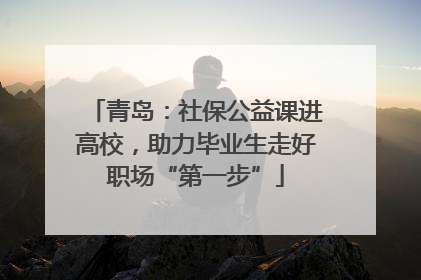 青岛：社保公益课进高校，助力毕业生走好职场“第一步”