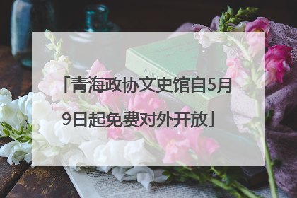 青海政协文史馆自5月9日起免费对外开放
