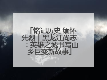 铭记历史 缅怀先烈丨黑龙江尚志：英雄之城书写山乡巨变新故事