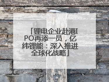 锂电企业赴港IPO再添一员，亿纬锂能：深入推进全球化战略