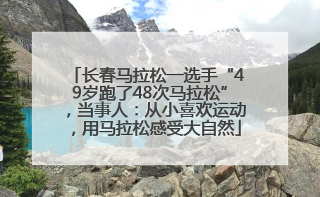长春马拉松一选手“49岁跑了48次马拉松”，当事人：从小喜欢运动，用马拉松感受大自然