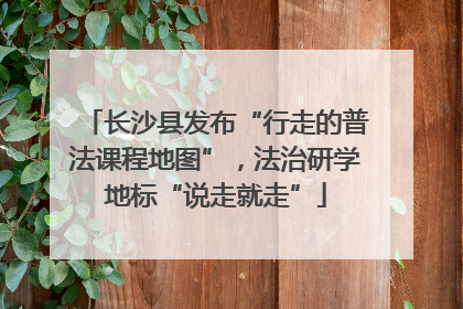 长沙县发布“行走的普法课程地图”，法治研学地标“说走就走”