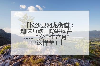 长沙县湘龙街道：趣味互动、隐患找茬……“安全生产月”里这样学！